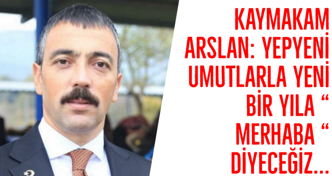 Kaymakam Arslan: Yepyeni umutlarla yeni bir yıla “ merhaba “ diyeceğiz...