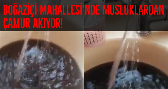 BOĞAZİÇİ MAHALLESİ'NDE MUSLUKLARDAN ÇAMUR AKIYOR!