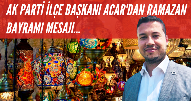 AK PARTİ İLÇE BAŞKANI ACAR'DAN RAMAZAN BAYRAMI MESAJI...