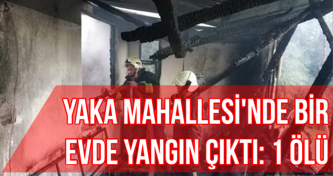 Yaka Mahallesi'nde bir evde yangın çıktı: 1 ölü