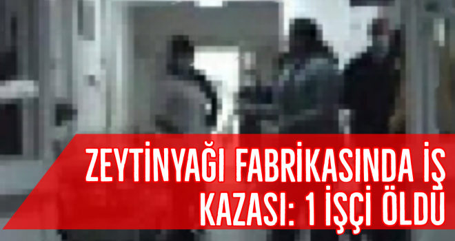 Zeytinyağı fabrikasında iş kazası: 1 işçi öldü