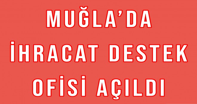 MUĞLA’DA İHRACAT DESTEK OFİSİ AÇILDI