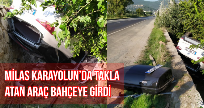 MİLAS KARAYOLUN'DA TAKLA ATAN ARAÇ BAHÇEYE GİRDİ