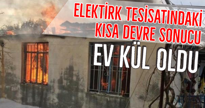 ELEKTİRK TESİSATINDAKİ KISA DEVRE SONUCU EV KÜL OLDU