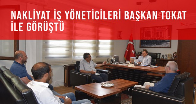 NAKLİYAT İŞ YÖNETİCİLERİ BAŞKAN TOKAT İLE GÖRÜŞTÜ