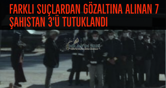 FARKLI SUÇLARDAN GÖZALTINA ALINAN 7 ŞAHISTAN 3'Ü TUTUKLANDI