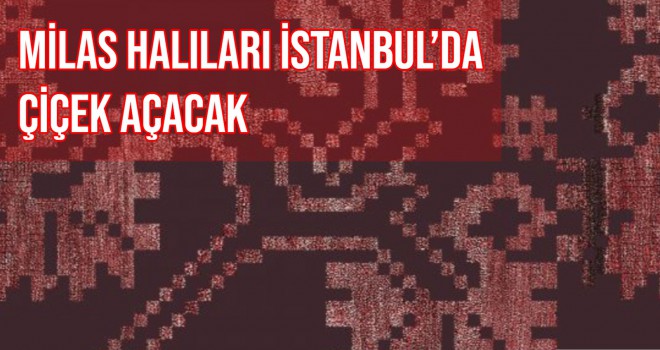 MİLAS HALILARI İSTANBUL’DA ÇİÇEK AÇACAK