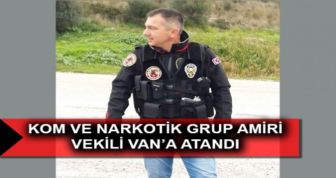 KOM VE NARKOTİK GRUP AMİRİ VEKİLİ VAN’A ATANDI