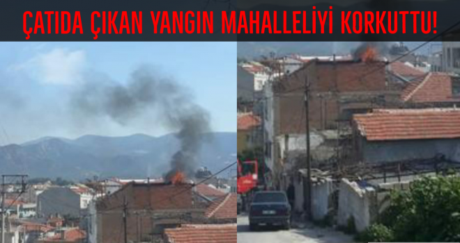 ÇATIDA ÇIKAN YANGIN MAHALLELİYİ KORKUTTU!