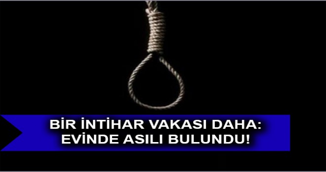 BİR İNTİHAR VAKASI DAHA: EVİNDE ASILI BULUNDU!