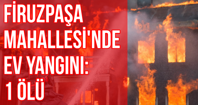 Firuzpaşa Mahallesi'nde ev yangını: 1 ölü