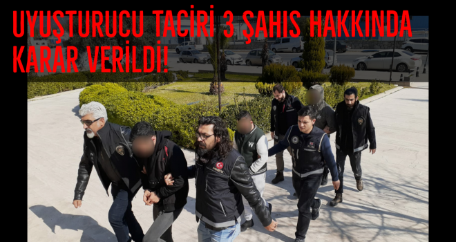 UYUŞTURUCU TACİRİ 3 ŞAHIS HAKKINDA KARAR VERİLDİ!