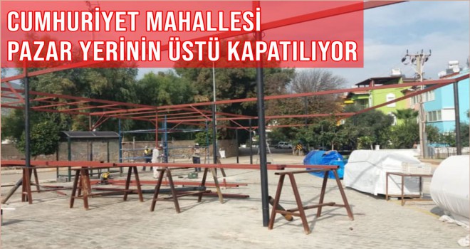 CUMHURİYET MAHALLESİ PAZAR YERİNİN ÜSTÜ KAPATILIYOR