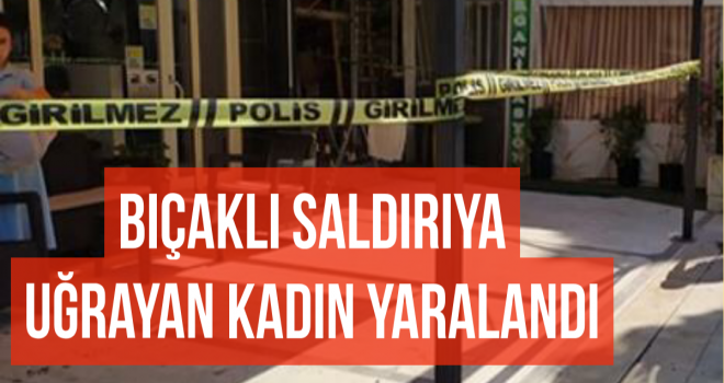 BIÇAKLI SALDIRIYA UĞRAYAN KADIN YARALANDI