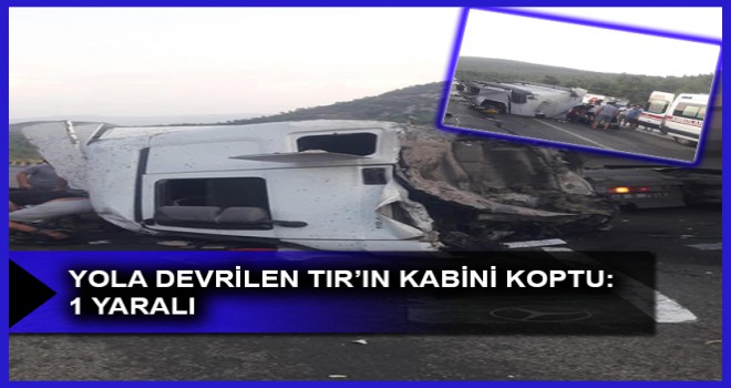 YOLA DEVRİLEN TIR’IN KABİNİ KOPTU: 1 YARALI