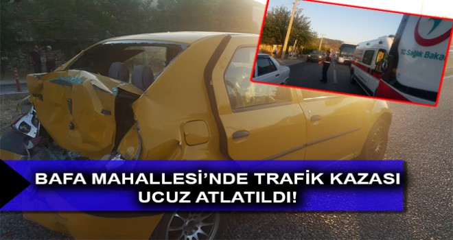 BAFA MAHALLESİ’NDE TRAFİK KAZASI UCUZ ATLATILDI!