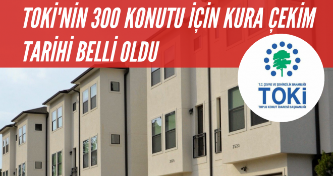 TOKİ'NİN 300 KONUTU İÇİN KURA ÇEKİM TARİHİ BELLİ OLDU