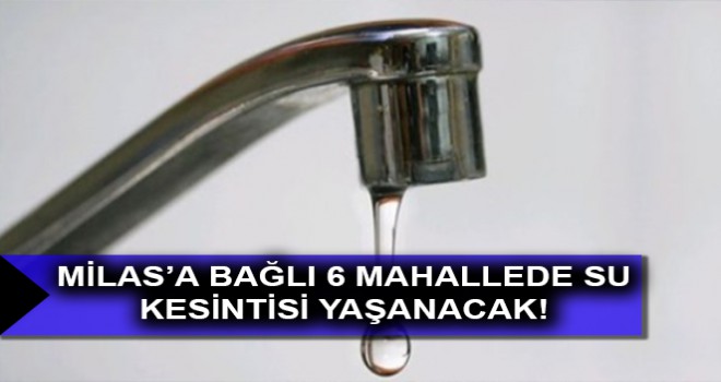 MİLAS’A BAĞLI 6 MAHALLEDE SU KESİNTİSİ YAŞANACAK!