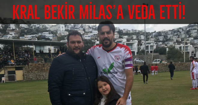 KRAL BEKİR MİLAS’A VEDA ETTİ