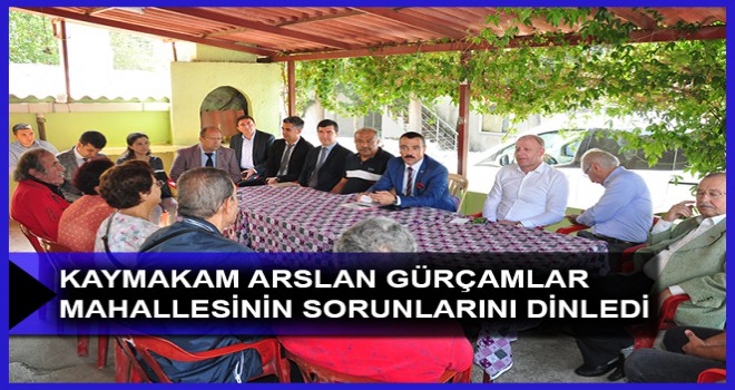 KAYMAKAM ARSLAN GÜRÇAMLAR MAHALLESİNİN SORUNLARINI DİNLEDİ