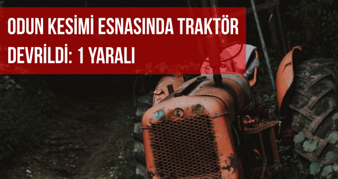 ODUN KESİMİ ESNASINDA TRAKTÖR DEVRİLDİ: 1 YARALI