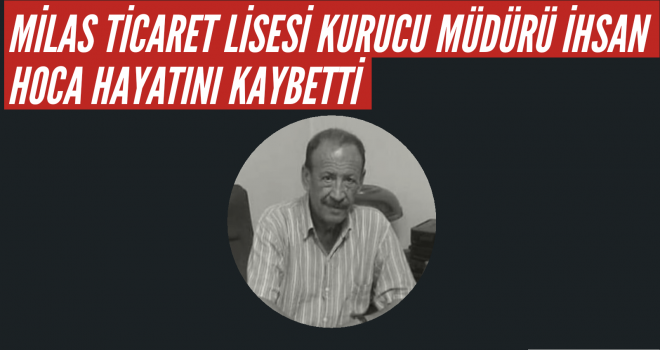 MİLAS TİCARET LİSESİ KURUCU MÜDÜRÜ İHSAN HOCA HAYATINI KAYBETTİ